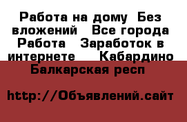 Работа на дому..Без вложений - Все города Работа » Заработок в интернете   . Кабардино-Балкарская респ.